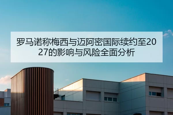 罗马诺称梅西与迈阿密国际续约至2027的影响与风险全面分析