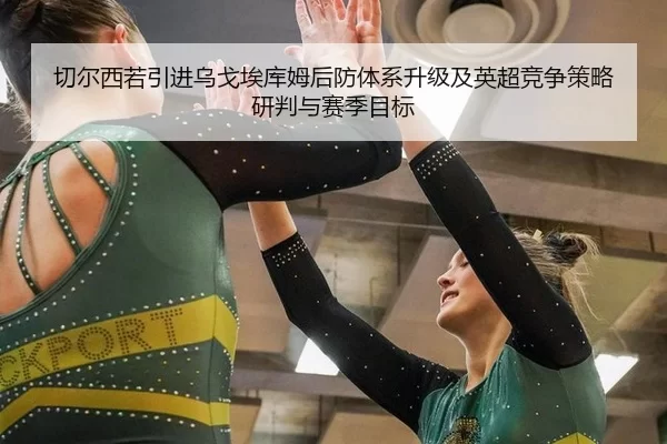 切尔西若引进乌戈埃库姆后防体系升级及英超竞争策略研判与赛季目标